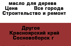 масло для дерева › Цена ­ 200 - Все города Строительство и ремонт » Другое   . Красноярский край,Сосновоборск г.